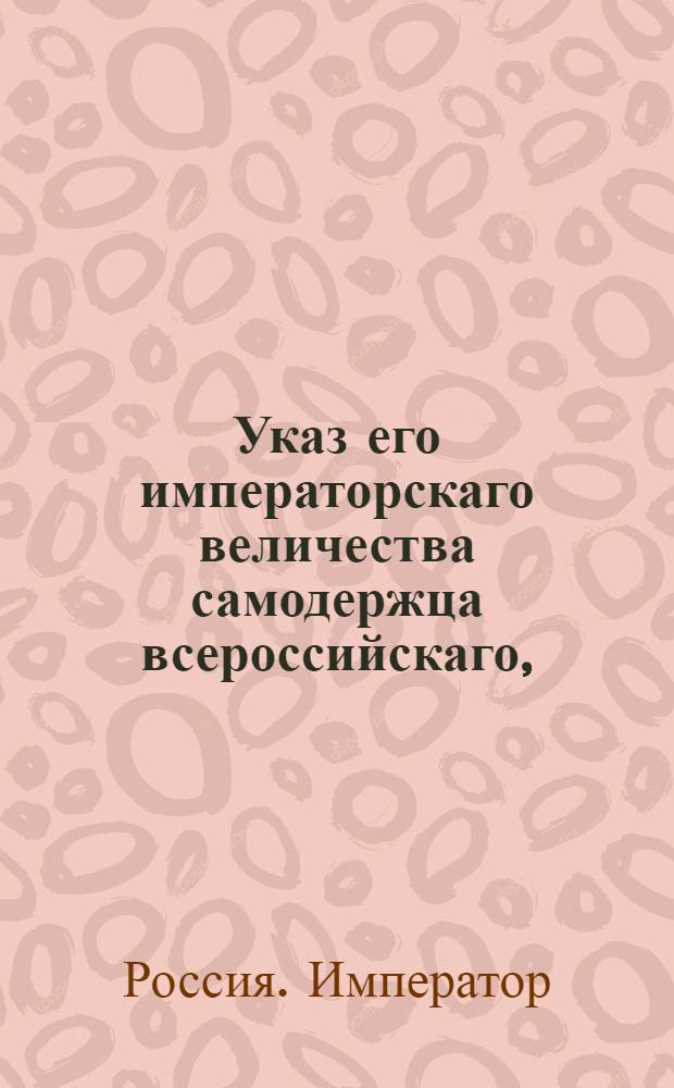 Указ его императорскаго величества самодержца всероссийскаго, : О сборе с выдаваемых подорожных, о бытии при военных и гражданских губернаторах, при коммендантах и в почтамтах казначеям и писарям, и о содержании для сего сбора шнуровых книг
