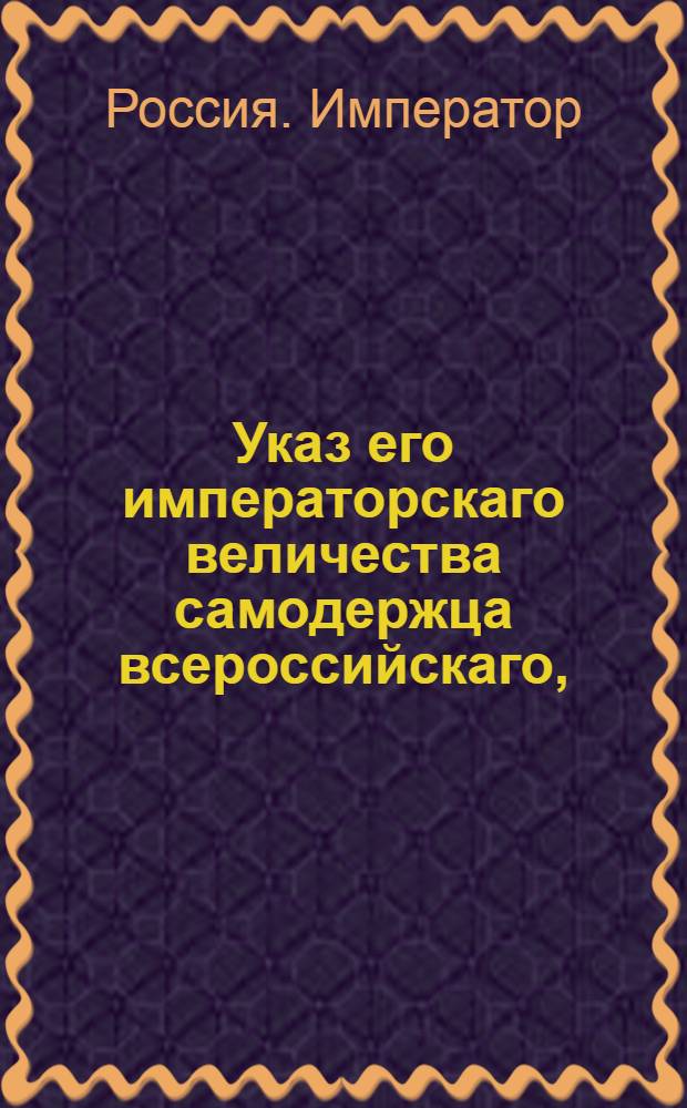 Указ его императорскаго величества самодержца всероссийскаго, : О рассылке указа о запрещении отправлять в иностранныя училища молодых людей и о учреждении университета для лифляндского, эстляндского и курляндского рыцарства