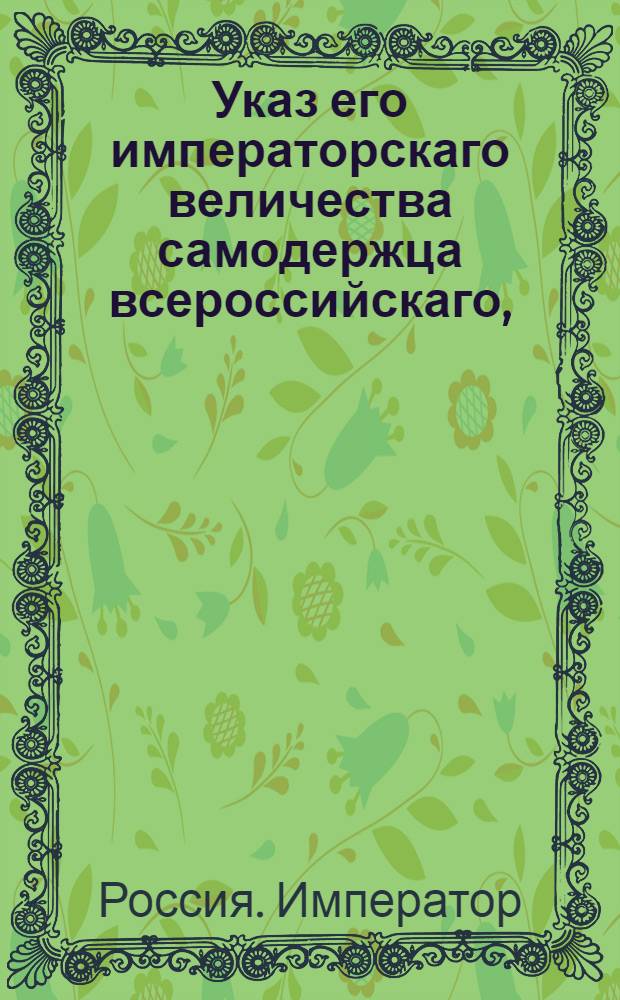 Указ его императорскаго величества самодержца всероссийскаго, : О рассылке указа об употреблении гербовой бумаги для письма векселей и на производство дел о заимообразных выдачах сумм из казенных палат и из приказов общественного призрения