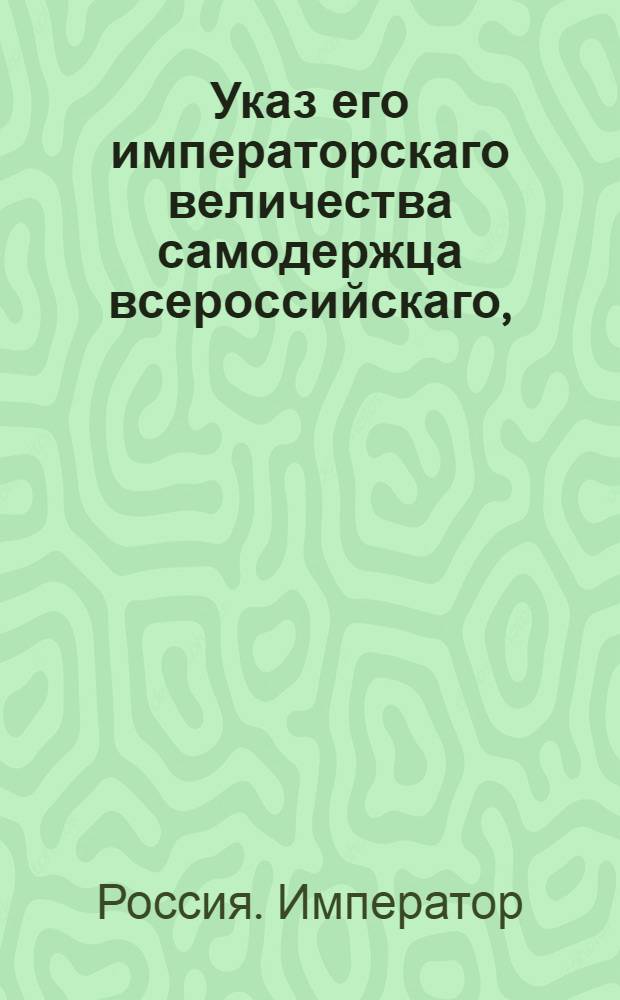 Указ его императорскаго величества самодержца всероссийскаго, : О рассылке указа о невыдавании вместо потерянных билетов Вспомогательного банка с бланковыми надписями других; о предоставлении губернским правлениям права делать, за неявкою заимщиков, самим на билетах передаточные надписи и удовлетворять кредиторов; о выдаче из банка сумм под залог имений Малороссийской и Польской губерний, и состоящих уже в залоге у частных лиц