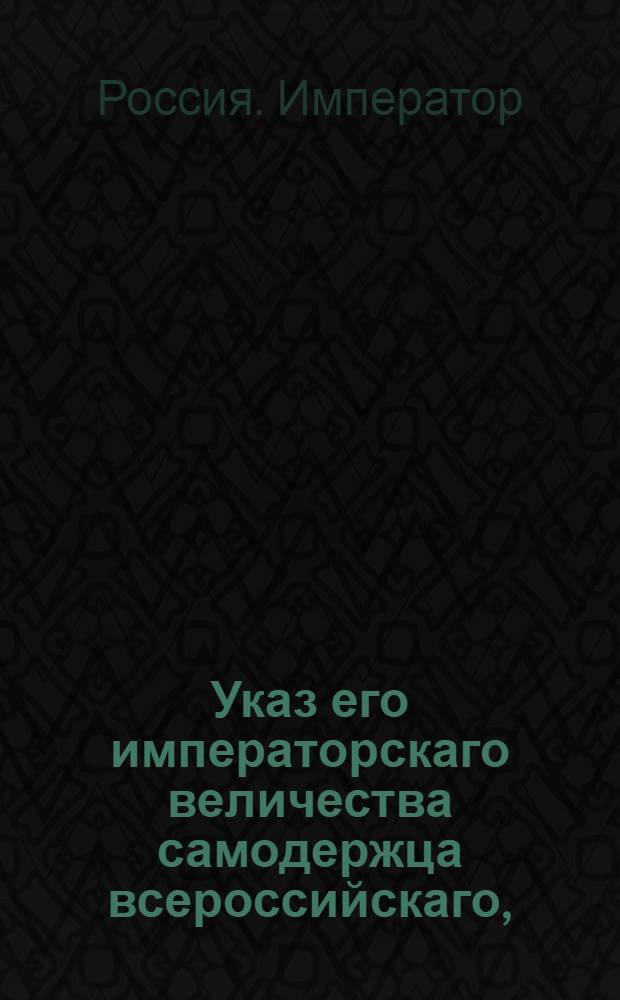Указ его императорскаго величества самодержца всероссийскаго, : О исключении приказного звания людей из подушного оклада и о неопределении в сенатскую службу из купеческого, мещанского и другого подушные подати несущего звания, без представления Сенату о надобности в оных