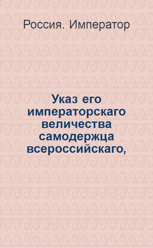 Указ его императорскаго величества самодержца всероссийскаго, : О рассылке указа о приеме в залог Вспомогательному банку имений Киевской, Белорусской и Слободской-Украинской губерний не по числу душ, а по получаемому с них доходу