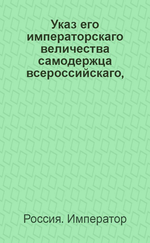 Указ его императорскаго величества самодержца всероссийскаго, : О рассылке указа об отсылке к определению в военную службу приказных служителей, за нерадение и неспособность к службе