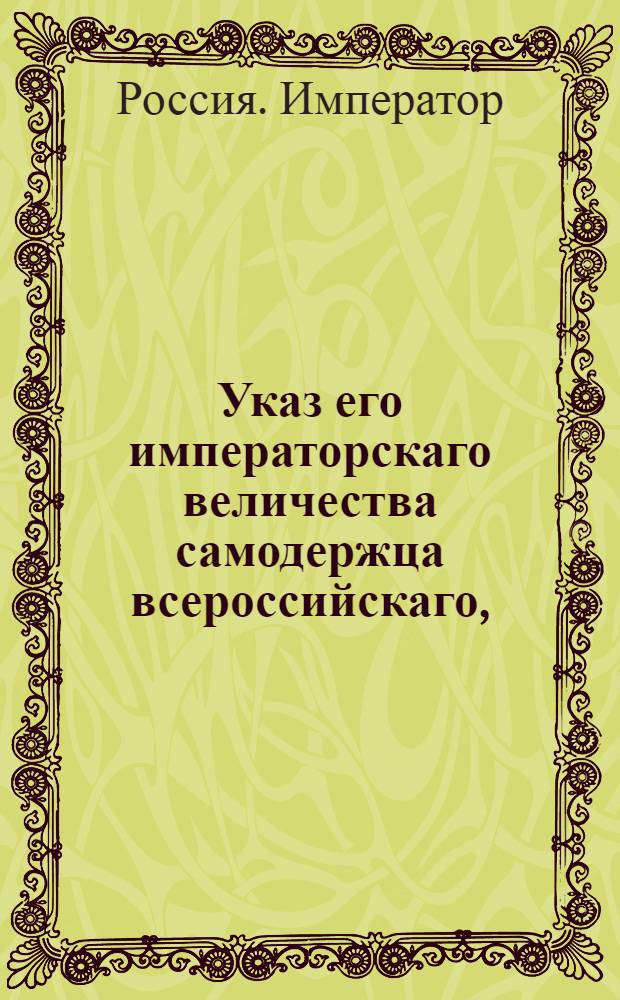 Указ его императорскаго величества самодержца всероссийскаго, : О рассылке указа о признании Германа Зоргенфрея консулом его величества короля Датского в губернии Курляндской и об оказывании ему в случае нужды и справедливых его требований помощи и правосудия