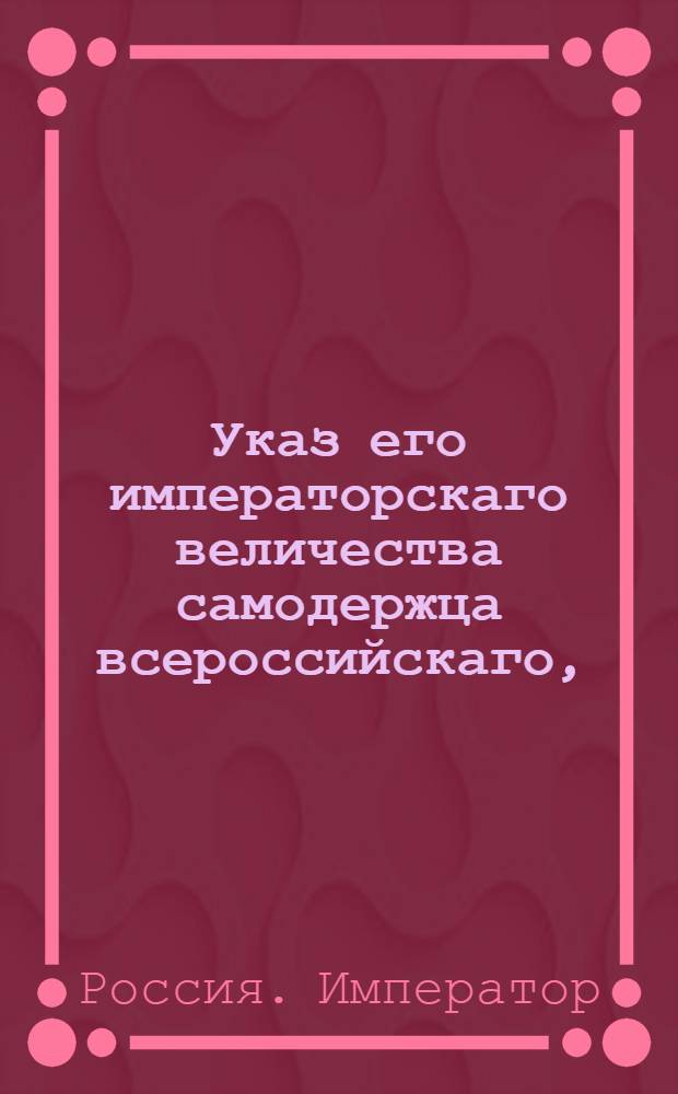 Указ его императорскаго величества самодержца всероссийскаго, : О рассылке указа о разрешении выпуска от порта астраханского и чрез таможни: кизлярскую, моздокскую, оренбургскую и троицкую иностранной монеты, железа, меди, олова и всякого рода хлеба