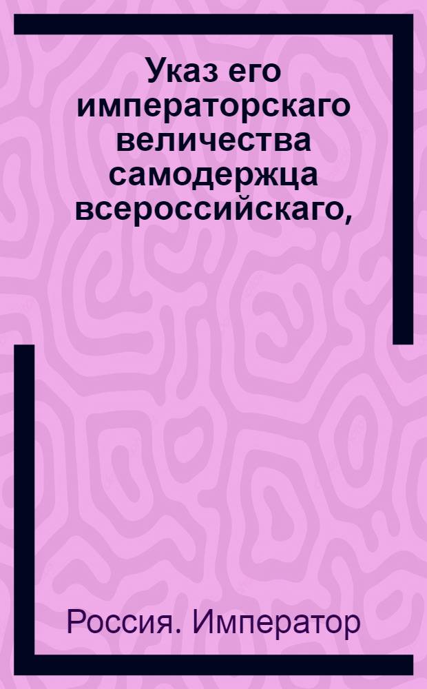 Указ его императорскаго величества самодержца всероссийскаго, : О рассылке указа Павла I от 14 февраля 1800 года о считании установленного для отсутствующих четырехмесячного к подаче жалоб, с удержанием исполнения решений, и годового апелляционного срока с первого припечатания в газетах московских или санктпетербургских : Из Правительствующаго Сената