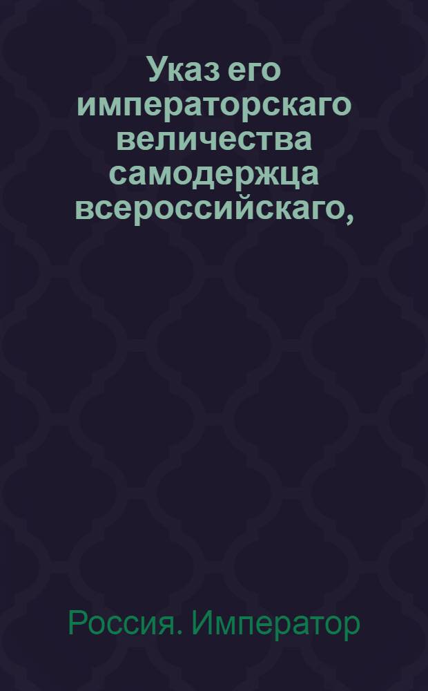 Указ его императорскаго величества самодержца всероссийскаго, : О рассылке высочайше-конфирмованных актов об учреждении родовых командорств князем Ф.Сапегой, графом А.Иллинским и князем М.Любомирским