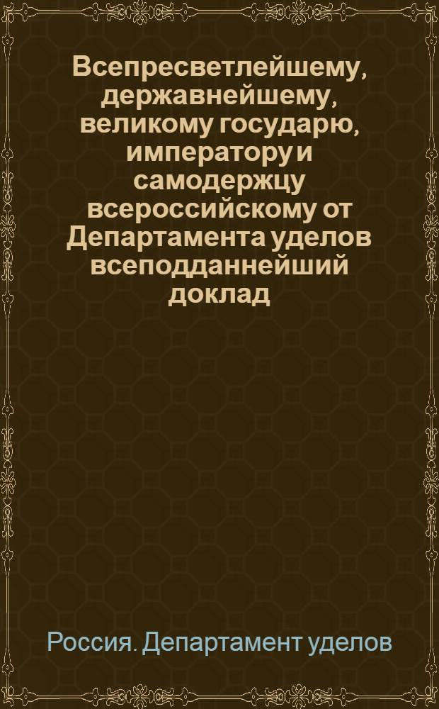 Всепресветлейшему, державнейшему, великому государю, императору и самодержцу всероссийскому от Департамента уделов всеподданнейший доклад. : О причислении к удельным доходам штрафных денег, взыскиваемых с неисправных откупщиков оброчных удельных статей : Высочайше утвержденный 24 мая 1800 г. докл. Департамента уделов