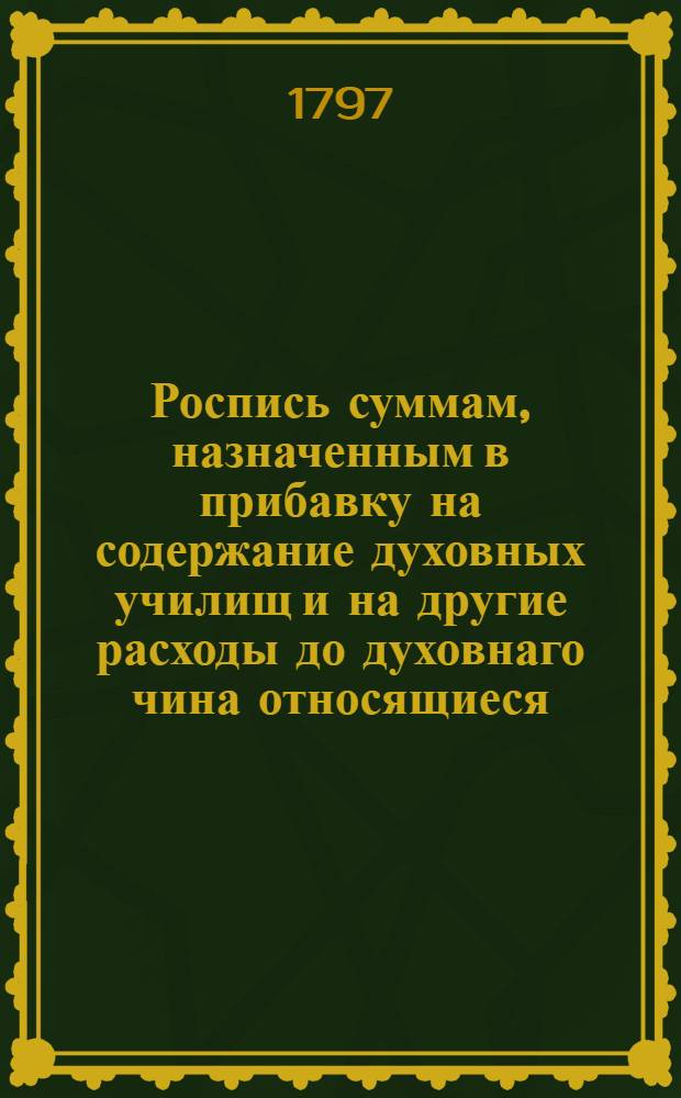 Роспись суммам, назначенным в прибавку на содержание духовных училищ и на другие расходы до духовнаго чина относящиеся.