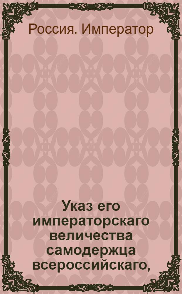 Указ его императорскаго величества самодержца всероссийскаго, : О рассылке указа о жаловании действительному тайному советнику Сиверсу и его братьям их потомству графского Российской империи достоинства