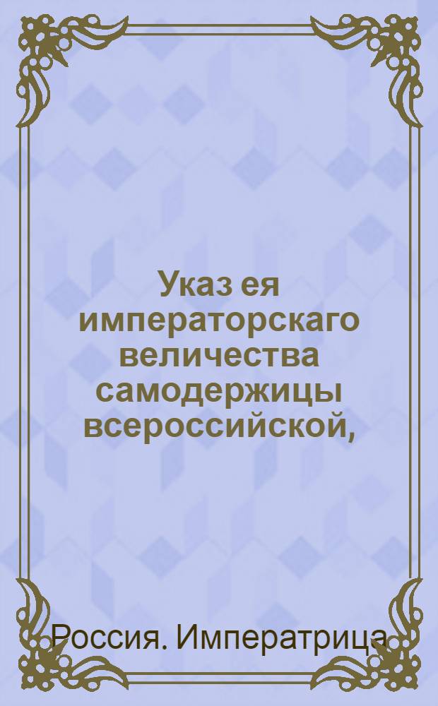 Указ ея императорскаго величества самодержицы всероссийской, : О рассылке указа Екатерины II от 27 января 1795 года о учреждении Вознесенской губернии из части, отходящей от Бряцлавской губернии из земли, от Порты приобретенной, и из трех уездов Екатеринославского наместничества: Херсонского, Елисаветградского и Новомиргородского : Из Правительствующаго Сената