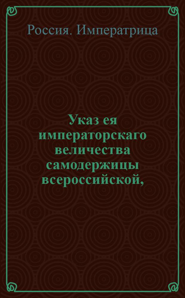 Указ ея императорскаго величества самодержицы всероссийской, : О рассылке указов об увольнении со службы правителя Киевского наместничества генерал-поручика С.Ширкова и о назначении на его место генерал-майора В.Милашевича : Из Правительствующаго Сената