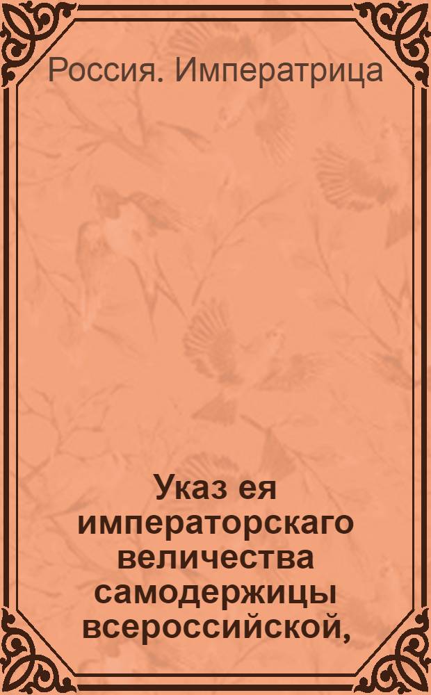 Указ ея императорскаго величества самодержицы всероссийской, : О последовавшем открытии в городе Чугуеве Канцелярии для заведывания поселян, отставных казаков и вообще всех лиц, к Чугуевскому полку принадлежащих : Из Правительствующаго Сената