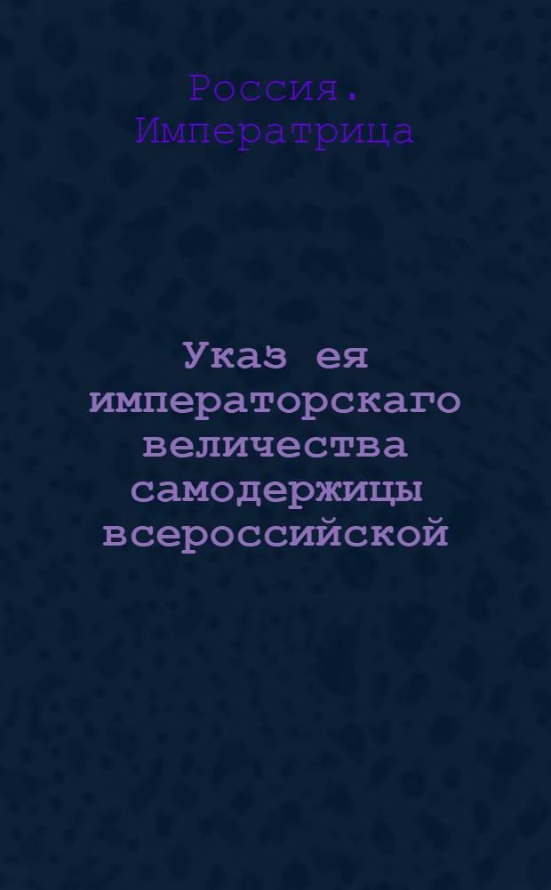 Указ ея императорскаго величества самодержицы всероссийской : О рассылке указа об образовании трех Чугуевских казацких полков, о именовании прежнего Чугуевского полка первым, Конвойного - вторым, малороссийского - третьим, о формировании канцелярии трех полков : Из Государственной Военной коллегии