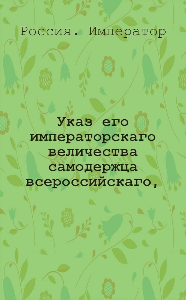 Указ его императорскаго величества самодержца всероссийскаго, : О исключении приказного звания людей из подушного оклада и о неопределении в сенатскую службу из купеческого, мещанского и другого подушные подати несущего звания, без представления Сенату о надобности в оных