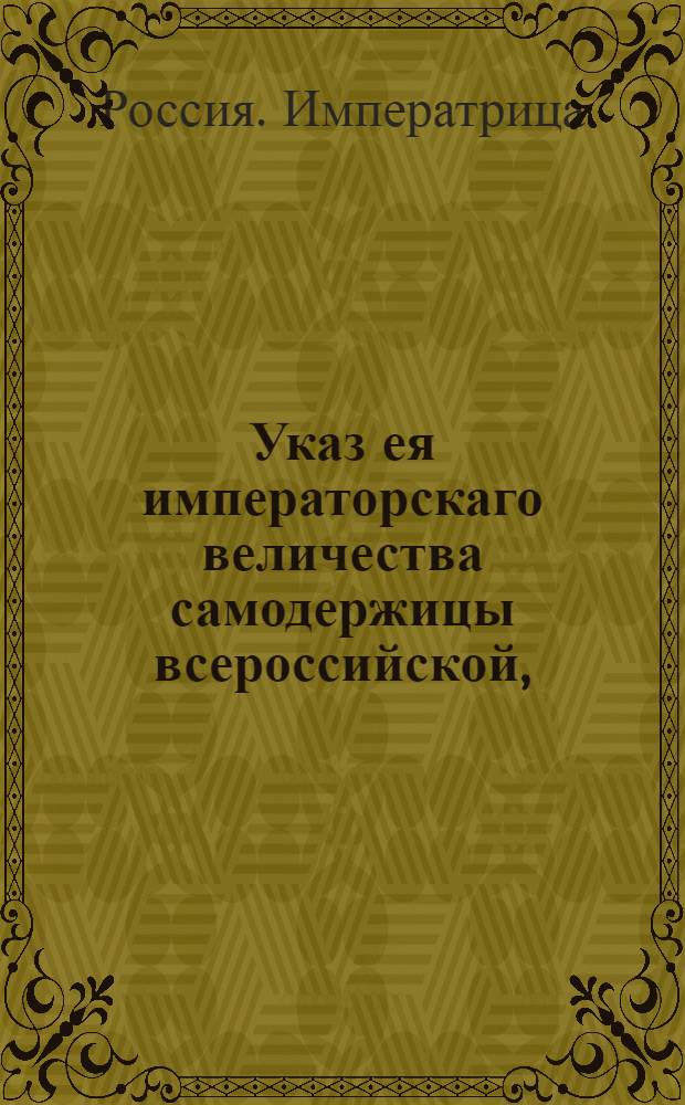 Указ ея императорскаго величества самодержицы всероссийской, : О всемилостивейшем прощении беглых военных людей, которые добровольно из бегов явятся : Из Правительствующаго Сената объявляется во всенародное известие