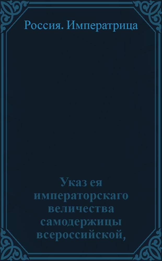 Указ ея императорскаго величества самодержицы всероссийской, : О рассылке указа от 5 октября 1788 года о пресечении обмана и злоупотребления в торговле, происходящих от неотделенных купеческих детей : Из Правительствующаго Сената