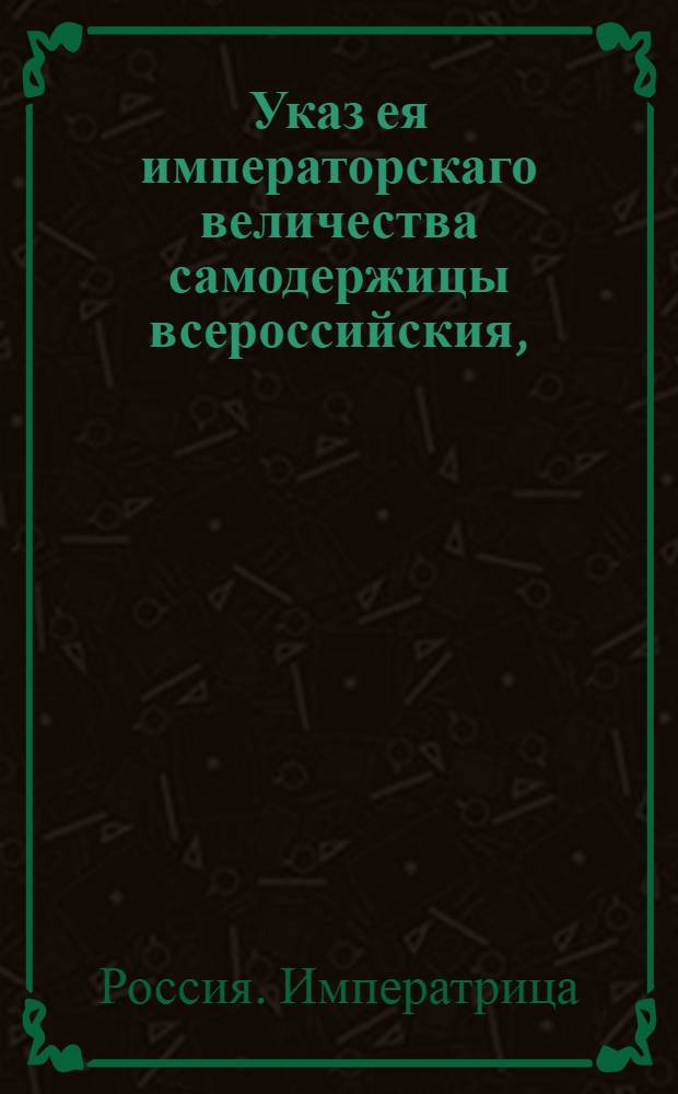 Указ ея императорскаго величества самодержицы всероссийския, : О рассылке сенатского указа от 8 июня 1781 года о назначении опекунов к откупщикам, лишившимся доверия, со стороны казны : Из Святейшаго Правительствующаго Синода