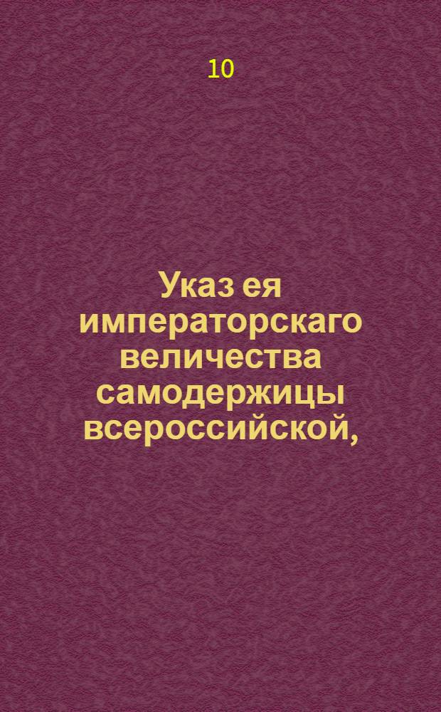 Указ ея императорскаго величества самодержицы всероссийской, : О позволении в уездных городах Рижской и Ревельской губерний селиться и записываться в мещанство и купечество, как российским вольным людям, так и иностранным и иногородным российским купцам и мещанам : Из Правительствующаго Сената. Объявляется во всенародное известие