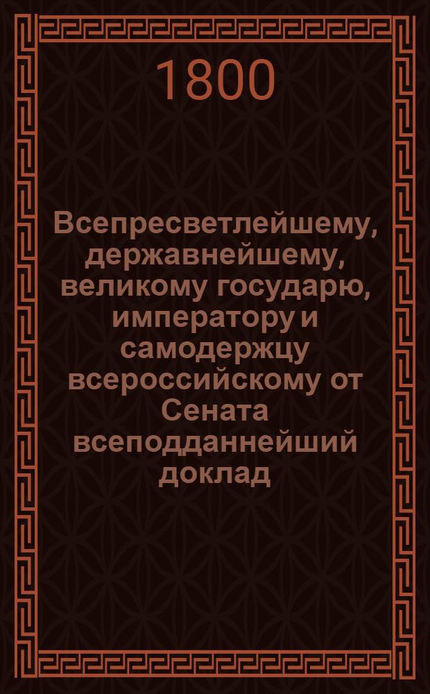 Всепресветлейшему, державнейшему, великому государю, императору и самодержцу всероссийскому от Сената всеподданнейший доклад.