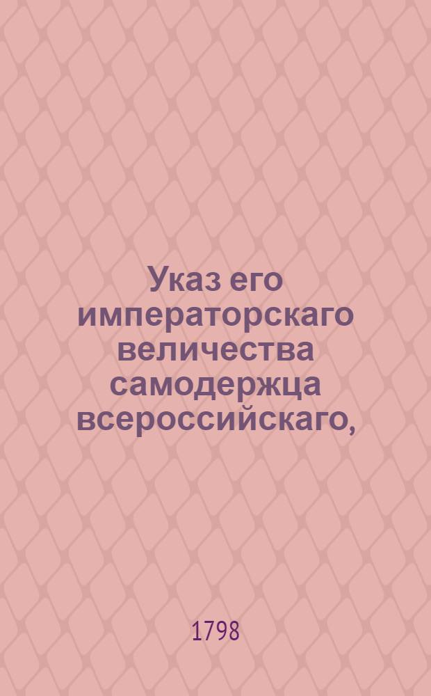 Указ его императорскаго величества самодержца всероссийскаго, : О рассылке указов об изъявлении монаршего благоволения всем учреждениям, участвовавшем в составлении отчета за 1797 г. : Из Государственной Адмиралтейской коллегии