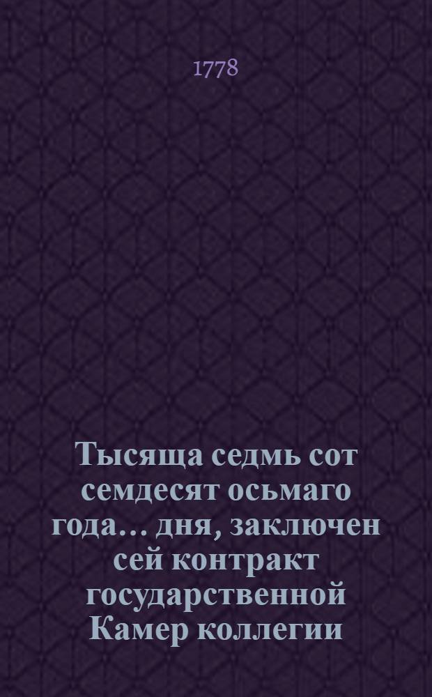 Тысяща седмь сот семдесят осьмаго года... дня, заключен сей контракт государственной Камер коллегии