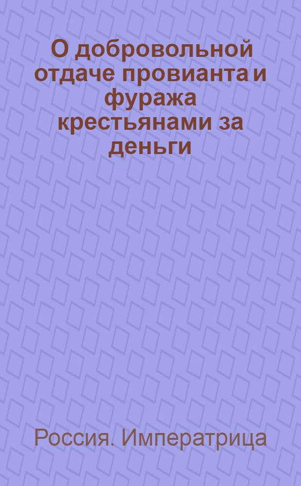 [О добровольной отдаче провианта и фуража крестьянами за деньги; о сборе провианта при проходе войска в местах неимеющих магазинов с уплатой за оный денег по справочным ценам и о приемке ведомостей о сих ценах в Кригс-комиссариат, по тертям года]