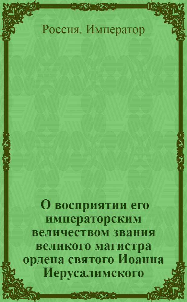 [О восприятии его императорским величеством звания великого магистра ордена святого Иоанна Иерусалимского, и о местопребывании оного ордена]