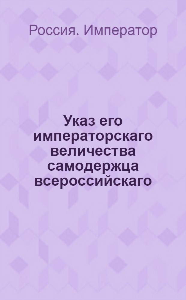 Указ его императорскаго величества самодержца всероссийскаго : О именовании Московского генерального госпиталя, по примеру Санкт-Петербургского, военным : Из Государственной Военной коллегии
