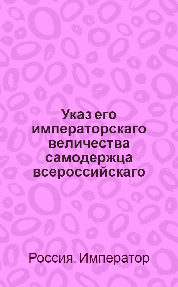 Указ его императорскаго величества самодержца всероссийскаго : О пересылке жалованья Комиссариатской экспедицией во все отделенные от шефских батальонов гарнизонные батальоны с ее комиссионерами или по почте батальонным командирам : Из Государственной Военной коллегии