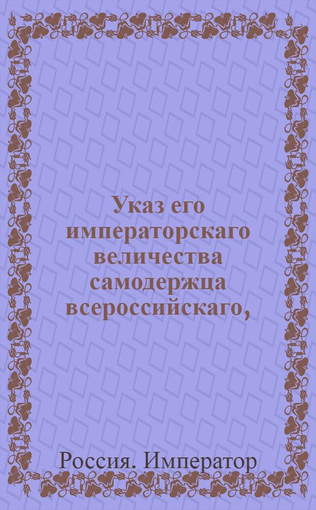 Указ его императорскаго величества самодержца всероссийскаго, : О рассылке указа о принятии главного начальства над воспитательными домами в обеих столицах императрицы Марии Федоровны
