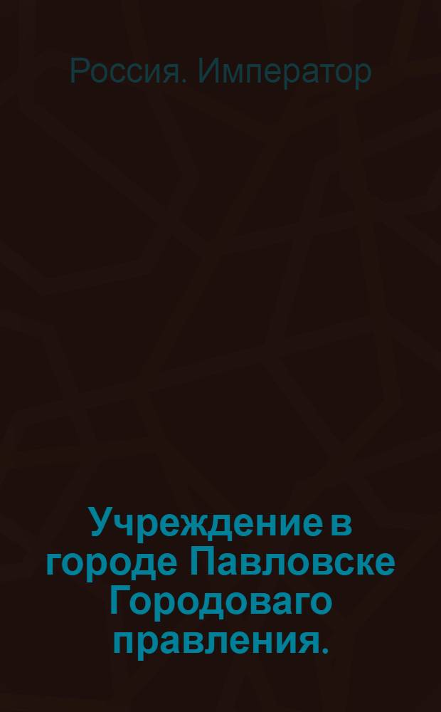 Учреждение в городе Павловске Городоваго правления. : Высочайше утвержденное положение от 3 июня 1797 г.