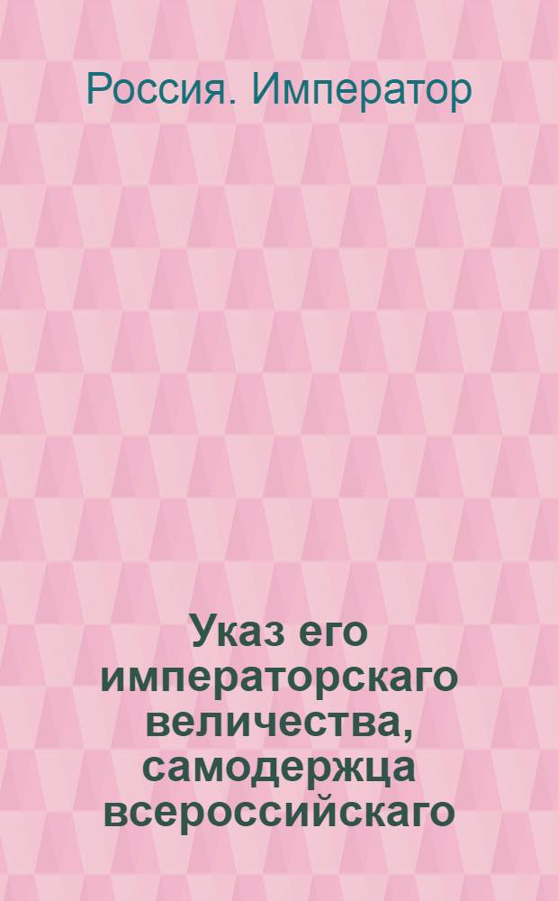 Указ его императорскаго величества, самодержца всероссийскаго : О рассылке указов о бытии Комиссариатской экспедиции в С.Петербурге при Военной коллегии, а в Москве Комиссариатскому депо и об увольнении генерала Архарова от звания Санктпетербургского Военного губернатора : Из Государственной Военной коллегии