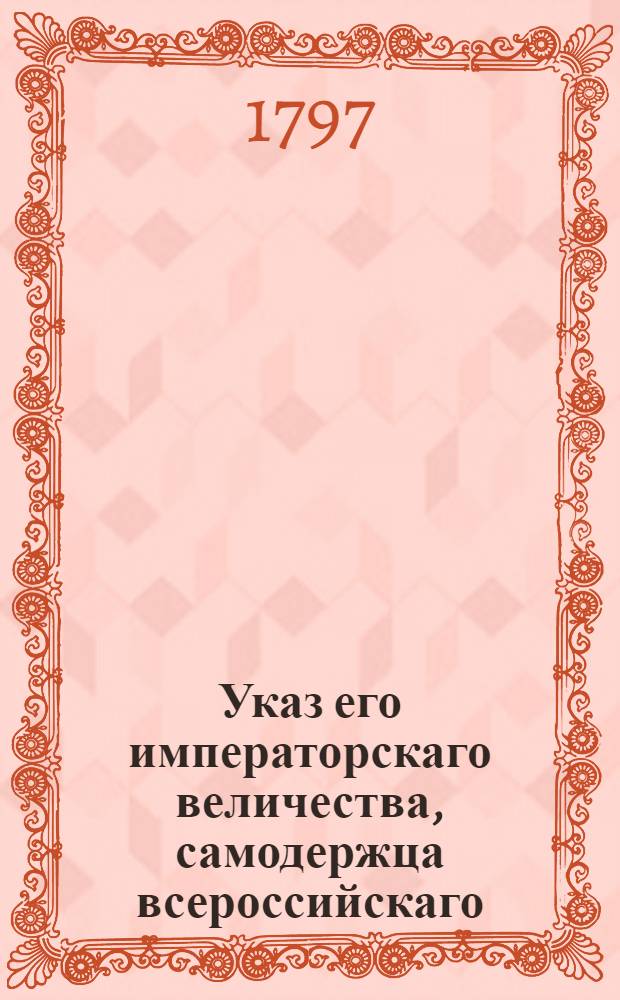 Указ его императорскаго величества, самодержца всероссийскаго : О рассылке указов о пожаловании графского российской империи достоинства воспитателя Константина Павловича барону фон дер Остен-Сакену : Из Правительствующего Сената