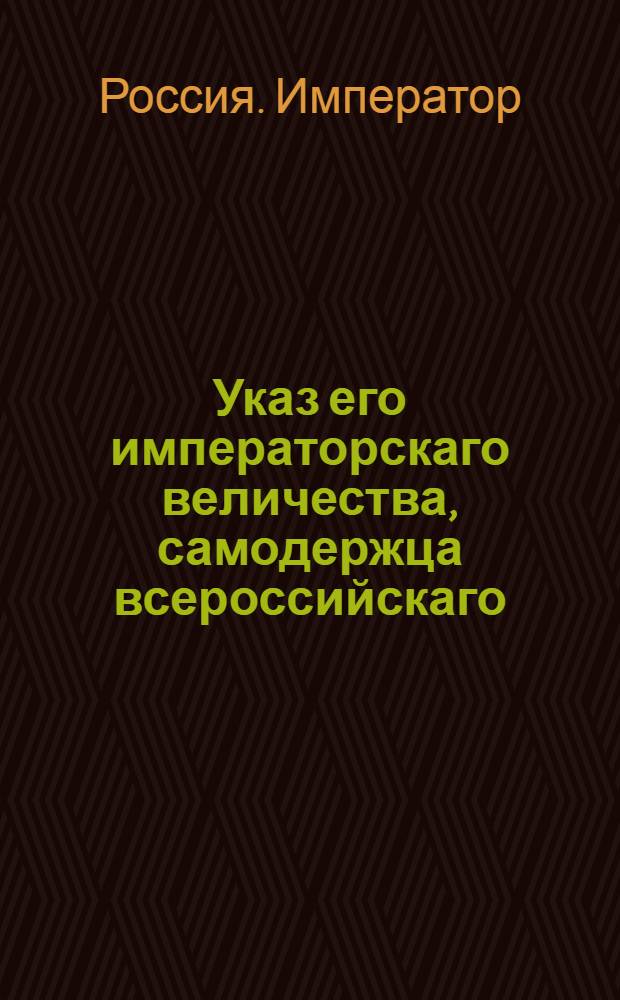Указ его императорскаго величества, самодержца всероссийскаго : О рассылке указов о делании штаб-офицерских палаток величиной против капитанских, об обмундировании инвалидных рот, денщиков и собственных штаб- и обер-офицерских людей : Из Государственной Военной коллегии