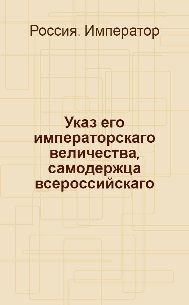 Указ его императорскаго величества, самодержца всероссийскаго : О рассылке указов об оставлении ордена Св. Великомученика и Победоносца Георгия на прежднем основании; об отпуске определенной на военный орден Св. Георгия суммы и о произвождении из оной пансионов кавалерам сего ордена; о назначениях офицеров или чиновников при орденах кавалерских российских; о правилах управления командорственными имениями : Из Государственной Военной коллегии