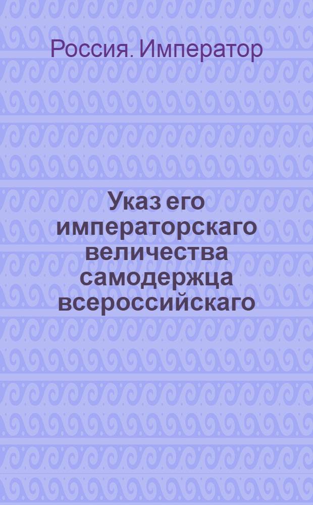 Указ его императорскаго величества самодержца всероссийскаго : О содержании комендантами и начальствующими над гарнизонами казенных зданий, не состоящих в Инженерном ведомстве, в полном своем ведении и управлении : Из Государственной Военной коллегии