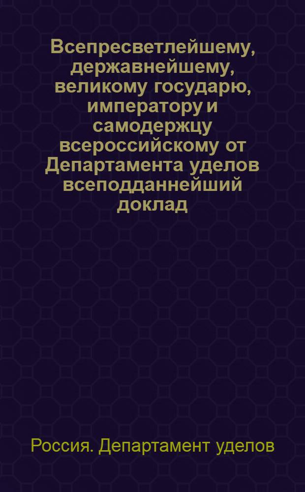 Всепресветлейшему, державнейшему, великому государю, императору и самодержцу всероссийскому от Департамента уделов всеподданнейший доклад. : О введении в употребление в селениях Удельного ведомства правил сельского хлебопашества и хозяйства в практической земледелия школе преподаваемых : Высочайше утвержденный 20 февр. 1801 г. докл. Департамента уделов