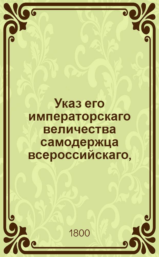 Указ его императорскаго величества самодержца всероссийскаго, : О рассылке указов от 4 апреля 1799 года о пожаловании графского достоинства генералу от кавалерии Денисову и вице-канцлеру Кочубею : Из Государственной Адмиралтейской коллегии