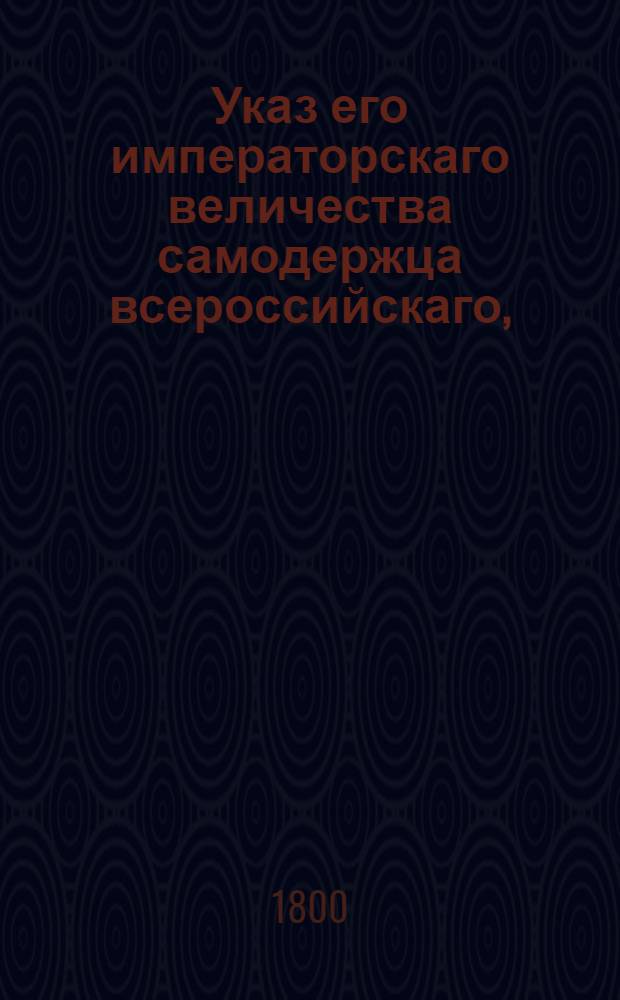 Указ его императорскаго величества самодержца всероссийскаго, : О рассылке высочайше утвержденого 4 мая 1799 г. плана Протестантского университета в Дерпте : Из Государственной Адмиралтейской коллегии