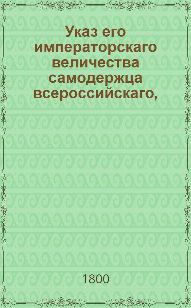 Указ его императорскаго величества самодержца всероссийскаго, : О рассылке указа Павла I от 5 мая 1799 года об определении фискала в Белорусскую губернию : Из Государственной Адмиралтейской коллегии