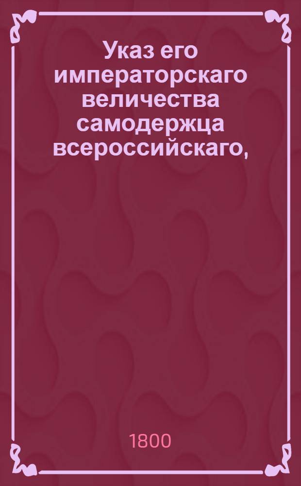 Указ его императорскаго величества самодержца всероссийскаго, : О рассылке указа от 4 июля 1799 года о переименовании генерал-майора Глазенапа в статский класс и о назначении его волынским гражданским губернатором : Из Государственной Адмиралтейской коллегии