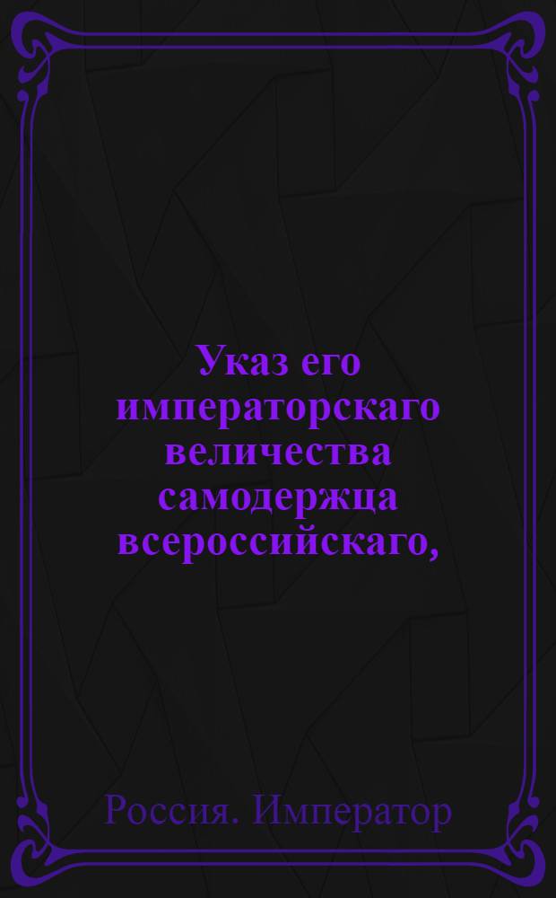 Указ его императорскаго величества самодержца всероссийскаго, : О рассылке сообщения Государственной Военной коллегии о учинении запрещения на имение и все сделки тайного советника Д.Ф.Козлова : Из Владимирскаго губернскаго правления