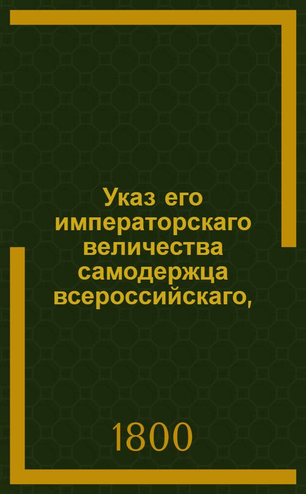 Указ его императорскаго величества самодержца всероссийскаго, : О рассылке высочайше утвержденных 21 июля 1799 года Правил для учреждения родовых командорств Державного ордена Иоанна Иерусалимского : Из Государственной Адмиралтейской коллегии