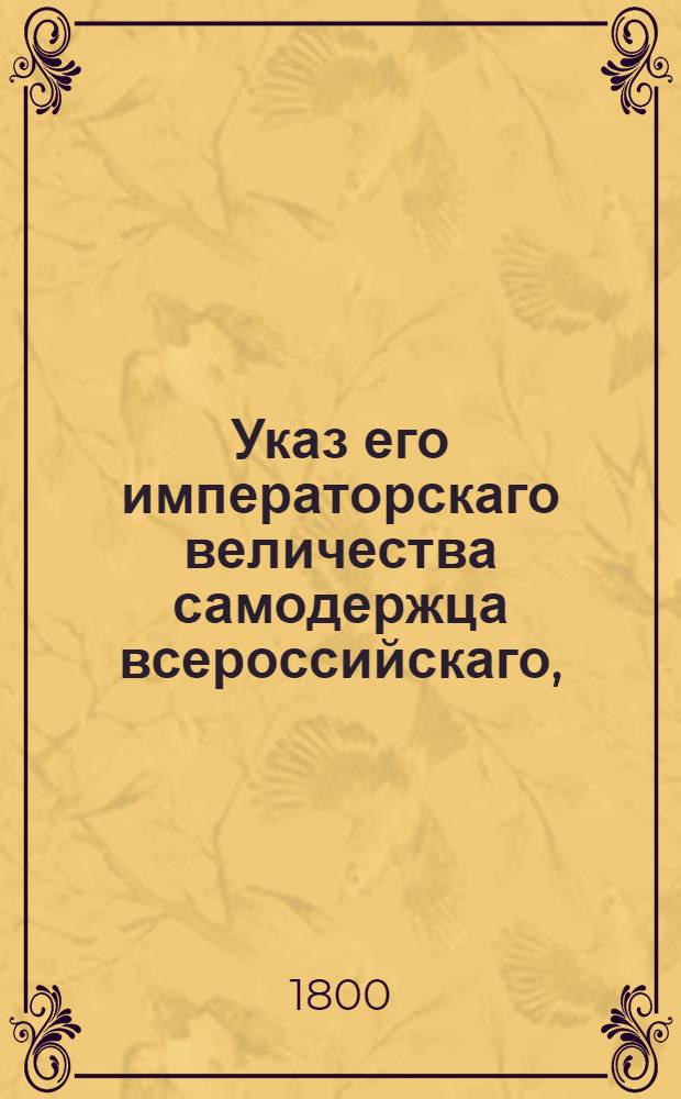 Указ его императорскаго величества самодержца всероссийскаго, : О рассылке высочайше конфирмованного 28 августа 1799 года акта об учреждении двух командорств в Российском великом приорстве ордена св. Иоанна Иерусалимского графом Николаем Шереметьевым в пользу воспитанников Военного сиротского дома : Из Государственной Адмиралтейской коллегии
