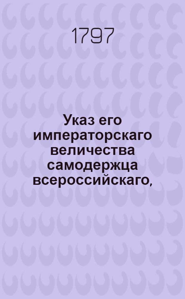 Указ его императорскаго величества самодержца всероссийскаго, : О рассылке указа о наискорейшем принятии из Комиссариатского ведомства потребной на покупку недостающего числа лошадей суммы и об отпуске этих сумм без малейшего промедления : Из Государственной Военной коллегии