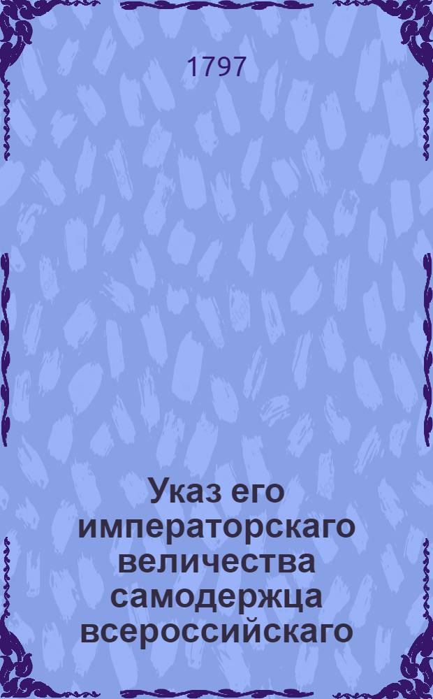 Указ его императорскаго величества самодержца всероссийскаго : О рассылке указа о наижесточайшем свидетельстве и осмотре ввозимых иностранных товаров : Из Правительствующаго Сената, Государственной Военной коллегии