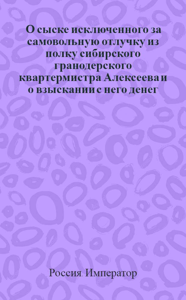 [О сыске исключенного за самовольную отлучку из полку сибирского гранодерского квартермистра Алексеева и о взыскании с него денег] : Из Государственной Военной коллегии в губернское правление