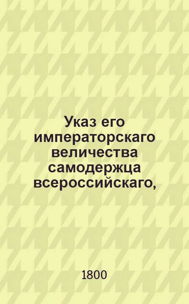 Указ его императорскаго величества самодержца всероссийскаго, : О рассылке указа Павла I от 6 марта 1800 года о ненаследовании незаконнорожденным детям, кои не будет даровано полного фамильного права, в родовых имениях после родственников с отцовской стороны : Из Государственной Адмиралтейской коллегии