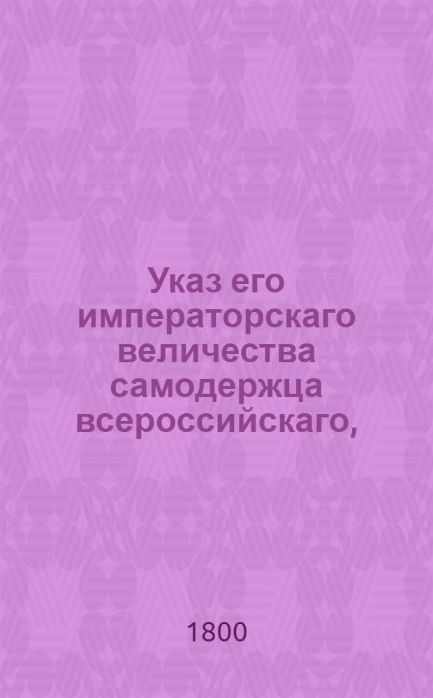 Указ его императорскаго величества самодержца всероссийскаго, : О рассылке указа Павла I от 9 марта 1800 года об обращении состоящих по разным губерниям сокольих помытчиков в дворцовые крестьяне : Из Государственной Адмиралтейской коллегии